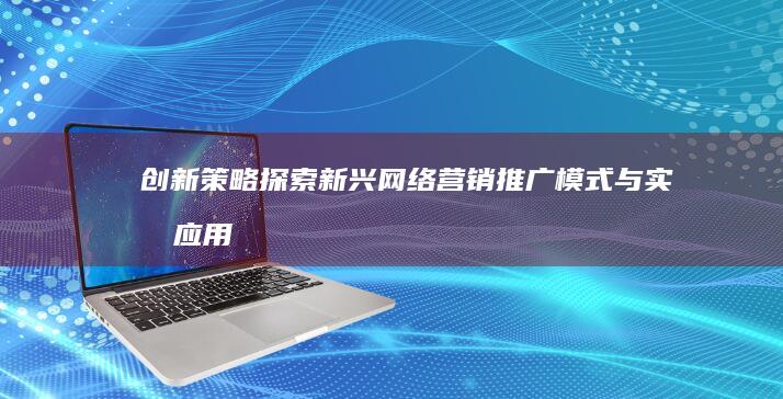 创新策略：探索新兴网络营销推广模式与实战应用