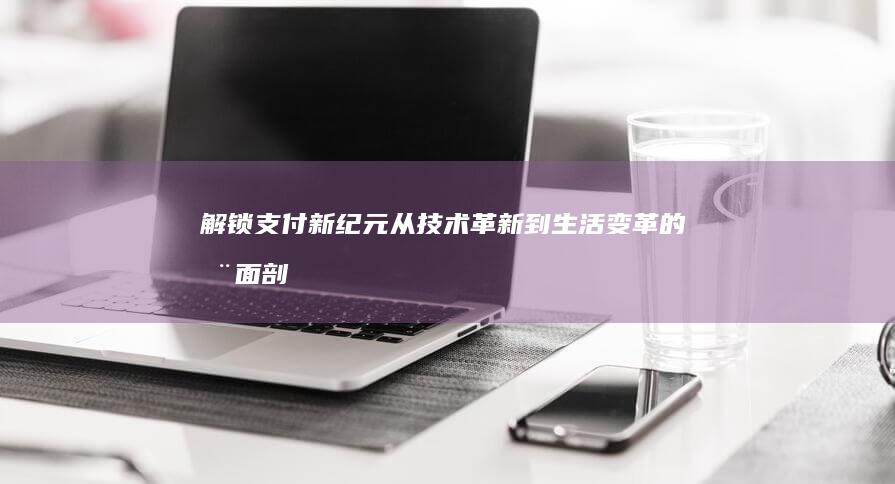 解锁支付新纪元：从技术革新到生活变革的全面剖析