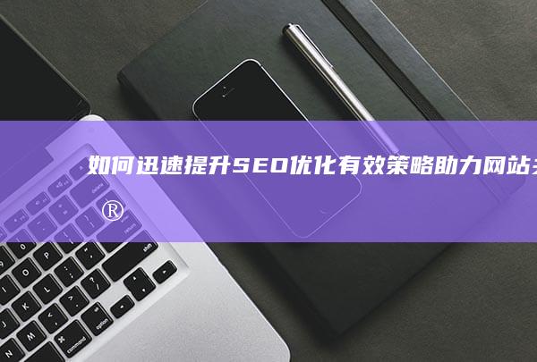 如何迅速提升SEO优化：有效策略助力网站关键词排名飙升