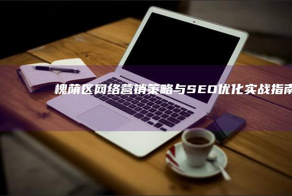 槐荫区网络营销策略与SEO优化实战指南